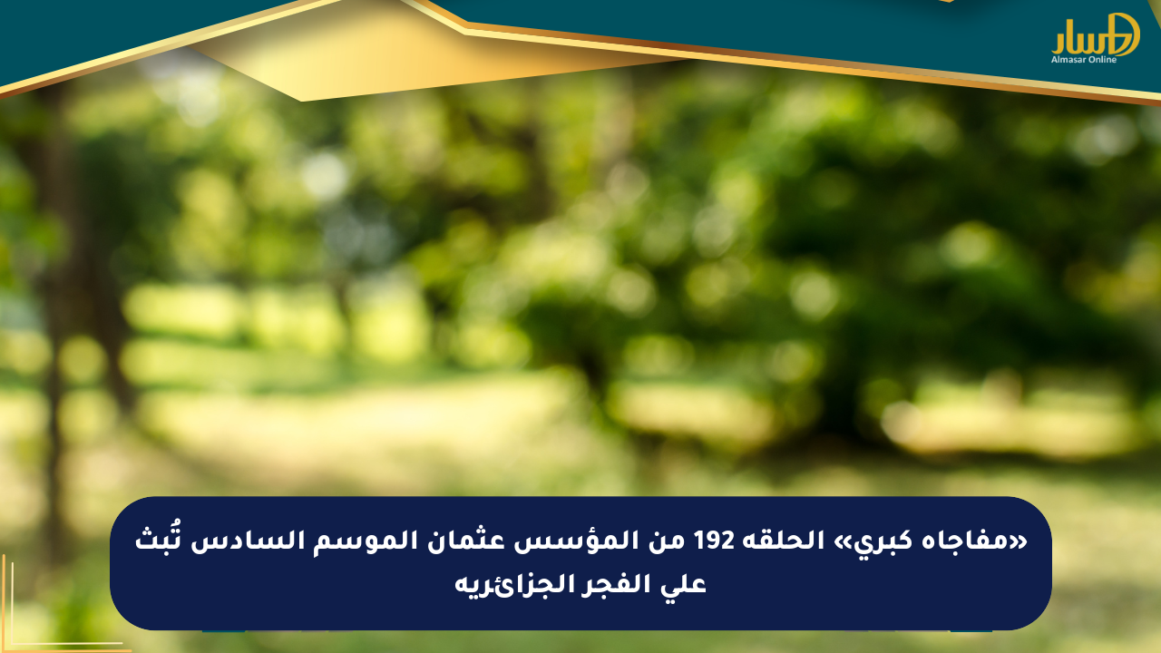 «مفاجأة كبرى» الحلقة 192 من المؤسس عثمان الموسم السادس تُبث على الفجر الجزائرية